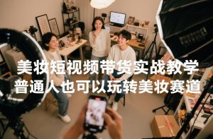 美妆短视频带货实战教学，普通人也可以玩转美妆赛道-赚钱驿站