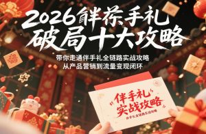 2026伴手礼破局十大攻略，带你走通伴手礼全链路实战攻略，从产品营销到流量变现闭环-赚钱驿站