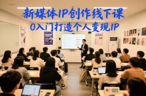 新媒体IP创作线下课,0入门打造个人变现IP-赚钱驿站