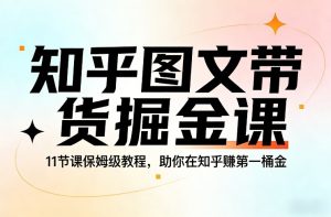 知乎图文带货掘金课，11节课保姆级教程，助你在知乎賺第一桶金-赚钱驿站