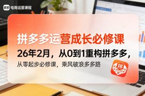 拼多多运营成长必修课26年2月，从0到1重构拼多多，从零起步必修课，乘风破浪多多路-赚钱驿站