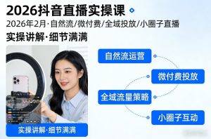2026抖音直播实操课2026年2月，自然流、微付费、全域投放、小圈子直播，实操讲解，细节满满-赚钱驿站
