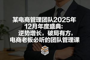 某电商管理团队2025年12月年度盛典：逆势增长，破局有方，电商老板必听的团队管理课-赚钱驿站