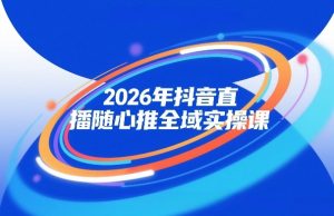 2026年抖音直播随心推全域实操课，自然流、微付费、全域投放、小圈子直播，实操讲解，细节满满-赚钱驿站