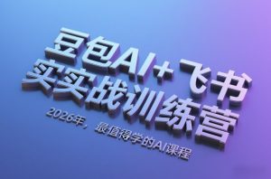 豆包AI+飞书实战训练营，2026年，最值得学的AI课程-赚钱驿站