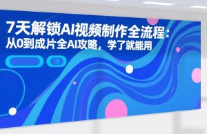 7天解锁AI视频制作全流程:从0到成片全AI攻略,学了就能用-赚钱驿站