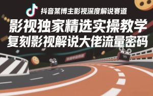 抖音某博主影视深度解说赛道,影视独家精选实操教学,复刻影视解说大佬流量密码-赚钱驿站