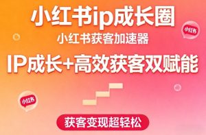 小红书ip成长圈,小红书获客加速器,IP成长+高效获客双赋能,获客变现超轻松-赚钱驿站