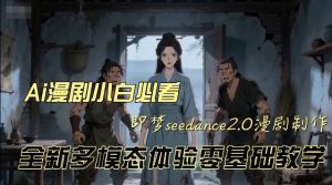 即梦seedance2.0创作漫剧文档,全新多模态体验零基础教学,让你一次性学会做动漫视频-赚钱驿站