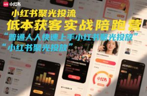 小红书聚光投流低成本获客实战陪跑营，普通人快速上手小红书聚光投放-赚钱驿站