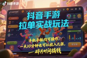 抖音手游拉单实战玩法，手机平板均可操作，一天10分钟也可以收入几张，碎片时间搞钱【揭秘】-赚钱驿站