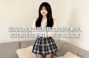 超真实AI美女短视频生成制作教学,在线制作方便快捷,不吃电脑配置,快速起号涨粉-赚钱驿站