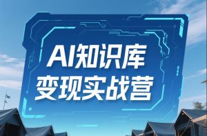 AI知识库变现实战营，不会做产品？不会变现？不会做内容？这一套，让你马上能卖+未来能做-赚钱驿站