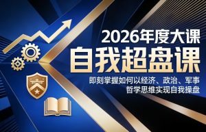 2026年度大课《自我超盘课》，即刻掌握如何以经济、政治、军事、哲学思维实现自我操盘-赚钱驿站
