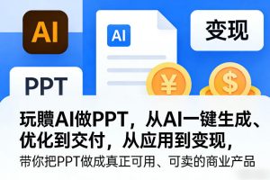 玩賺AI做PPT，从AI一键生成、优化到交付，从应用到变现，带你把PPT做成真正可用、可卖的商业产品-赚钱驿站