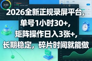 2026全新正规录屏平台，单号1小时30+，矩阵操作日入3张+，长期稳定，碎片时间就能做【揭秘】-赚钱驿站