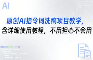 原创AI指令词洗稿项目教学，含详细使用教程，不用担心不会用-赚钱驿站