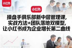 操盘手俱乐部新中层管理课，实战方法+团队落地双模型，让小红书成为企业增长第二曲线-赚钱驿站