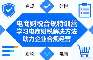 电商财税合规特训营，学习电商财税解决方法，助力企业合规经营-赚钱驿站