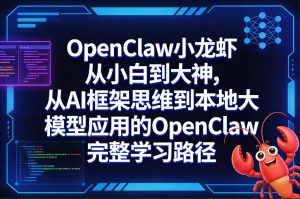 OpenClaw小龙虾从小白到大神，从AI框架思维到本地大模型应用的OpenClaw完整学习路径-赚钱驿站