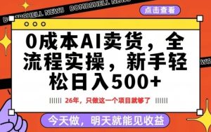 0成本AI卖货，每天十几分钟，新手轻松日入500+，隔天就能见收益【揭秘】-赚钱驿站