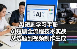 AI短剧学习手册，AI短剧全流程技术实战，从选题到视频制作生成-赚钱驿站