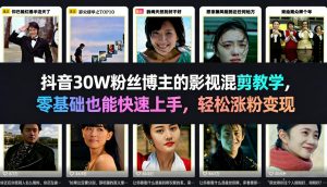 抖音30W粉丝博主的影视混剪教学，零基础也能快速上手，轻松涨粉变现-赚钱驿站