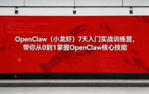 OpenClaw(小龙虾)7天入门实战训练营,带你从0到1掌握OpenClaw核心技能-赚钱驿站