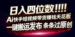 日入4位数快手平台ai全自动带货一刀不剪黑科技搬运一键发布原创【揭秘】-赚钱驿站