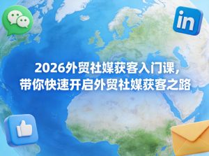 2026外贸社媒获客入门课，带你快速开启外贸社媒获客之路-赚钱驿站