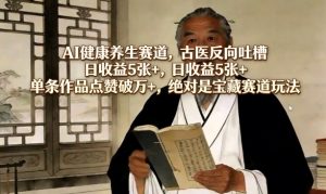 AI健康养生赛道，古医反向吐槽，日收益5张+，单条作品点赞破万+，绝对是宝藏赛道玩法-赚钱驿站