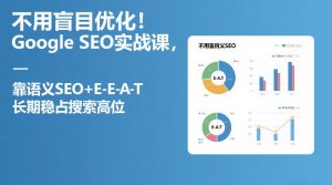 不用盲目优化!Google SEO实战课,靠语义SEO+E-E-A-T,长期稳占搜索高位-赚钱驿站