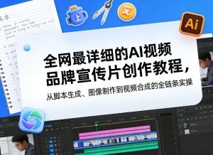 全网最详细的AI视频品牌宣传片创作教程，从脚本生成、图像制作到视频合成的全链条实操-赚钱驿站