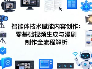 AI智能体技术赋能内容创作：零基础视频生成与漫剧制作全流程解析-赚钱驿站