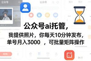公众号ai托管,我提供照片,你每天10分钟发布,单号月入3000+,可批量矩阵操作【揭秘】-赚钱驿站