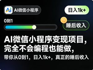 AI微信小程序变现项目,完全不会编程也能做,带你从0到1,日入1k+,真正的睡后收入-赚钱驿站