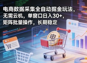 独家电商数据采集全自动掘金玩法，无需云机，单窗口日入30+，矩阵批量操作，长期稳定【揭秘】-赚钱驿站