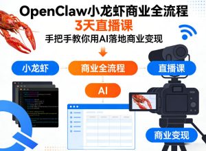 OpenClaw小龙虾商业全流程3天直播课,手把手教你用AI落地商业变现-赚钱驿站