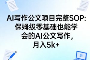 AI写作公文项目完整SOP,保姆级零基础也能学会的AI公文写作,月入5k+-赚钱驿站