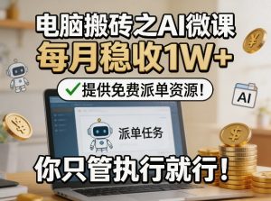 电脑搬砖之AI微课,每月稳收1W+,提供免费派单资源!你只管执行就行-赚钱驿站