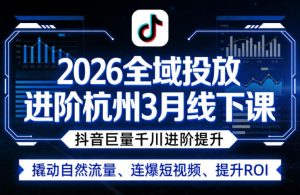 2026全域投放进阶杭州3月线下课,抖音巨量千川进阶提升,撬动自然流量、连爆短视频、提升ROI-赚钱驿站