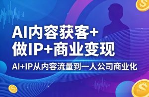 AI内容获客+做IP+商业变现,AI+IP从内容流量到一人公司商业化-赚钱驿站