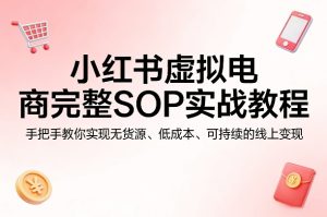 小红书虚拟电商完整SOP实战教程,手把手教你,实现无货源、低成本、可持续的线上变现-赚钱驿站
