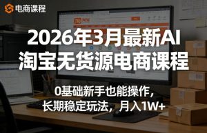 2026年3月最新AI淘宝无货源电商课程,0基础新手也能操作,长期稳定玩法,月入1W+-赚钱驿站