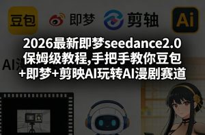2026最新即梦seedance2.0保姆级教程,手把手教你豆包+即梦+剪映AI玩转AI漫剧赛道-赚钱驿站