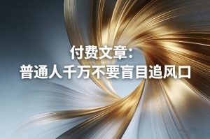 付费文章:普通人千万不要盲目追风口-赚钱驿站