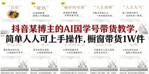 抖音某博主的AI国学号带货教学，简单人人可上手操作，橱窗带货1W件-赚钱驿站