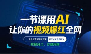 一节课用AI让你的视频爆红全网，超低成本测赛道流量，打开AI变现思维，把握风口，穿越周期-赚钱驿站