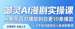 御灵AI漫剧实操课，从单图百万播放到日更10条爆款，0手绘也能轻松入局漫剧赛道-赚钱驿站