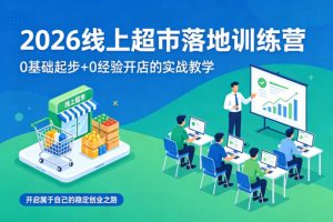 2026线上超市落地训练营,0基础起步+0经验开店的实战教学,开启属于自己的稳定创业之路-赚钱驿站